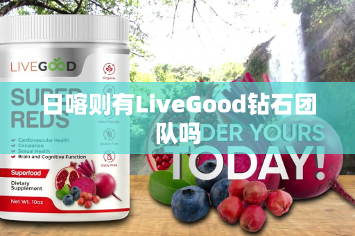 日喀则有LiveGood钻石团队吗第1张-美商LiveGood