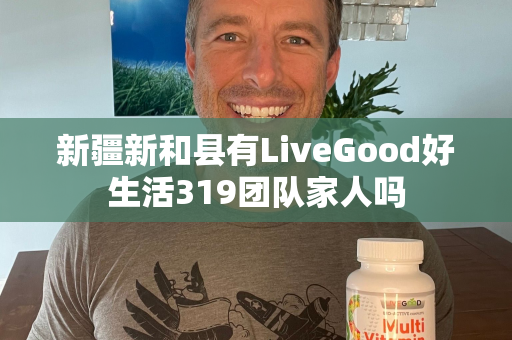 新疆新和县有LiveGood好生活319团队家人吗