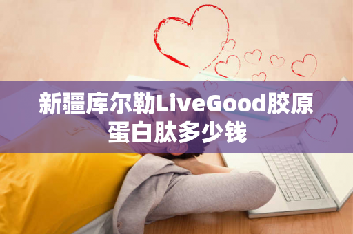 新疆库尔勒LiveGood胶原蛋白肽多少钱