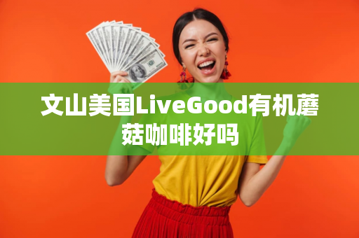 文山美国LiveGood有机蘑菇咖啡好吗