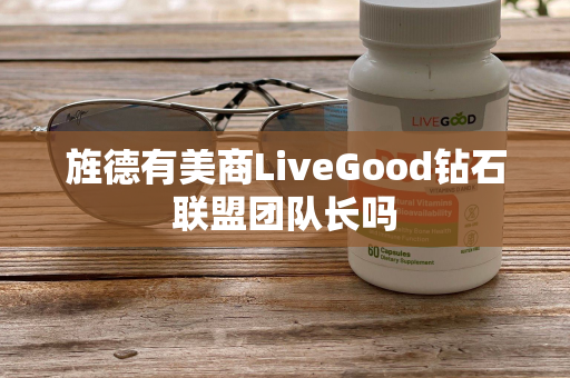 旌德有美商LiveGood钻石联盟团队长吗