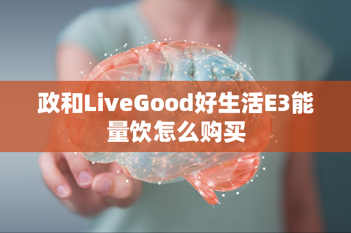 政和LiveGood好生活E3能量饮怎么购买