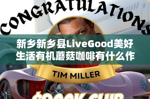 新乡新乡县LiveGood美好生活有机蘑菇咖啡有什么作用第1张-美商LiveGood