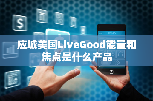 应城美国LiveGood能量和焦点是什么产品第1张-美商LiveGood