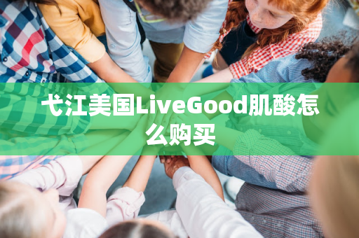 弋江美国LiveGood肌酸怎么购买