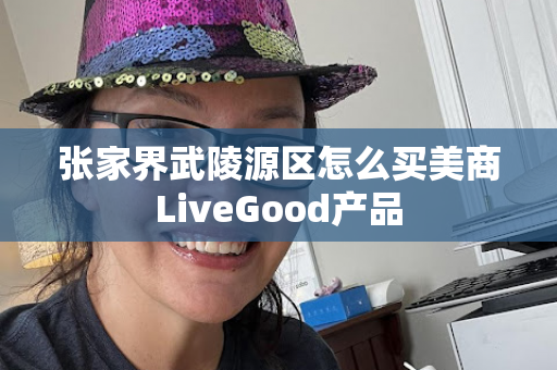 张家界武陵源区怎么买美商LiveGood产品