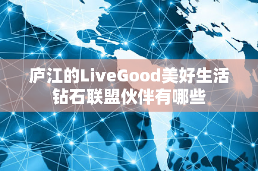 庐江的LiveGood美好生活钻石联盟伙伴有哪些