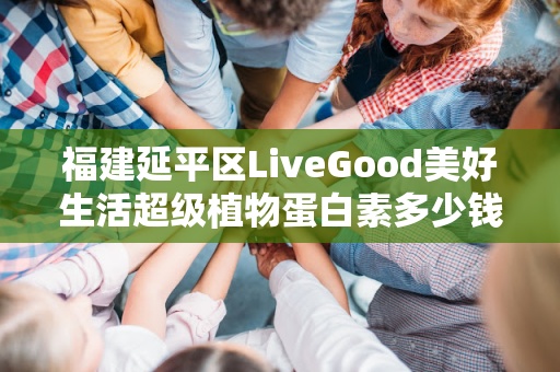 福建延平区LiveGood美好生活超级植物蛋白素多少钱