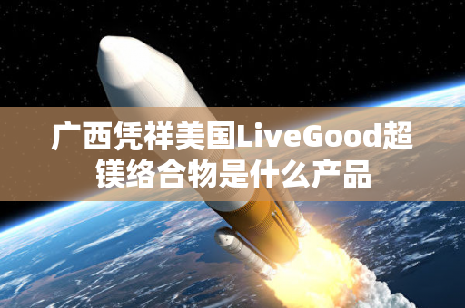 广西凭祥美国LiveGood超镁络合物是什么产品第1张-美商LiveGood