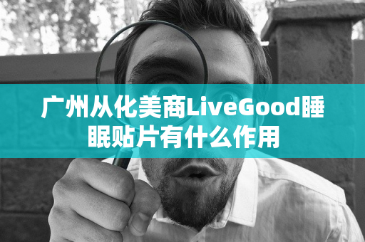 广州从化美商LiveGood睡眠贴片有什么作用第1张-美商LiveGood