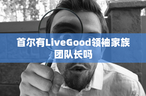 首尔有LiveGood领袖家族团队长吗