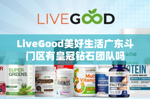 LiveGood美好生活广东斗门区有皇冠钻石团队吗