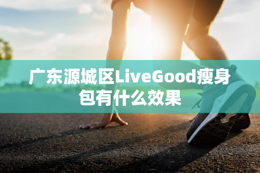 广东源城区LiveGood瘦身包有什么效果