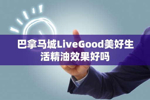 巴拿马城LiveGood美好生活精油效果好吗