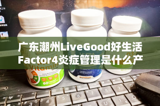 广东潮州LiveGood好生活Factor4炎症管理是什么产品