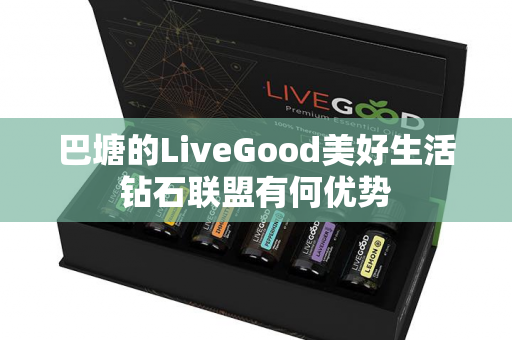 巴塘的LiveGood美好生活钻石联盟有何优势