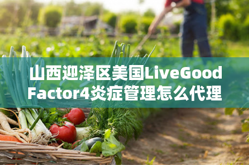 山西迎泽区美国LiveGoodFactor4炎症管理怎么代理