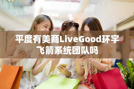 平度有美商LiveGood环宇飞箭系统团队吗第1张-美商LiveGood