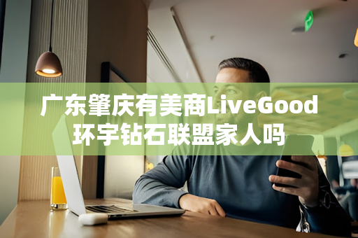 广东肇庆有美商LiveGood环宇钻石联盟家人吗