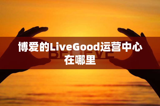 博爱的LiveGood运营中心在哪里