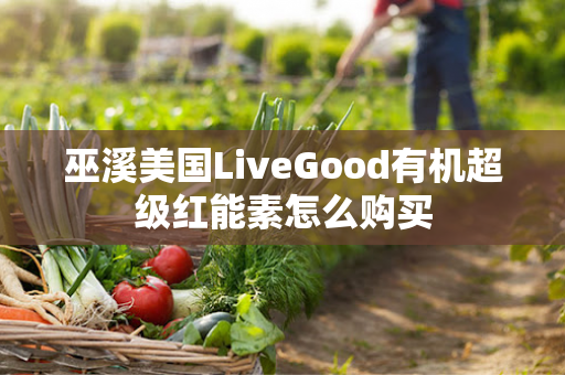 巫溪美国LiveGood有机超级红能素怎么购买