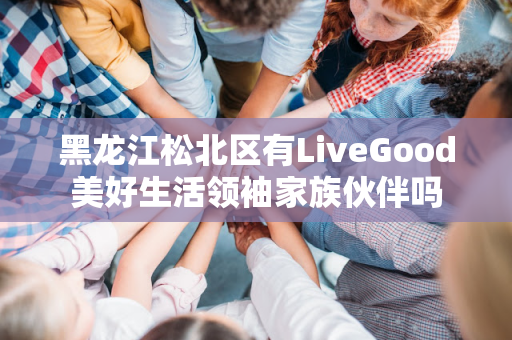 黑龙江松北区有LiveGood美好生活领袖家族伙伴吗第1张-美商LiveGood