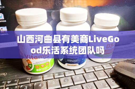 山西河曲县有美商LiveGood乐活系统团队吗