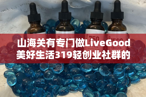 山海关有专门做LiveGood美好生活319轻创业社群的伙伴吗