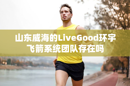 山东威海的LiveGood环宇飞箭系统团队存在吗第1张-美商LiveGood