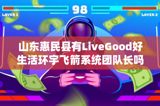 山东惠民县有LiveGood好生活环宇飞箭系统团队长吗