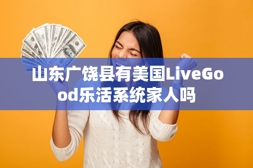 山东广饶县有美国LiveGood乐活系统家人吗