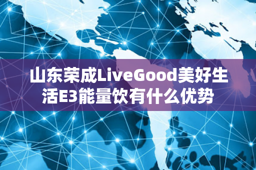 山东荣成LiveGood美好生活E3能量饮有什么优势