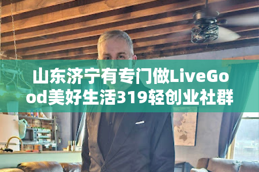 山东济宁有专门做LiveGood美好生活319轻创业社群的伙伴吗第1张-美商LiveGood