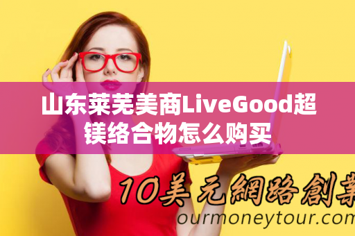 山东莱芜美商LiveGood超镁络合物怎么购买第1张-美商LiveGood