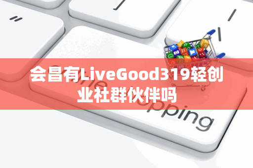 会昌有LiveGood319轻创业社群伙伴吗