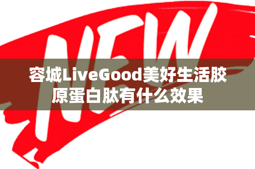 容城LiveGood美好生活胶原蛋白肽有什么效果第1张-美商LiveGood