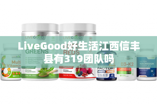 LiveGood好生活江西信丰县有319团队吗第1张-美商LiveGood