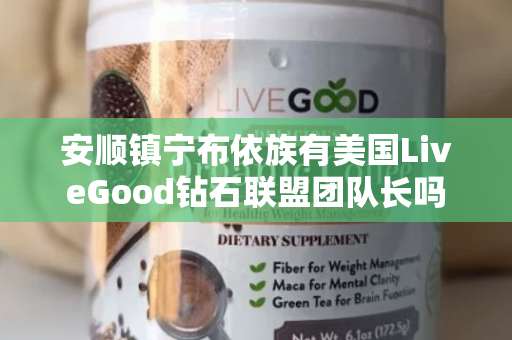 安顺镇宁布依族有美国LiveGood钻石联盟团队长吗第1张-美商LiveGood