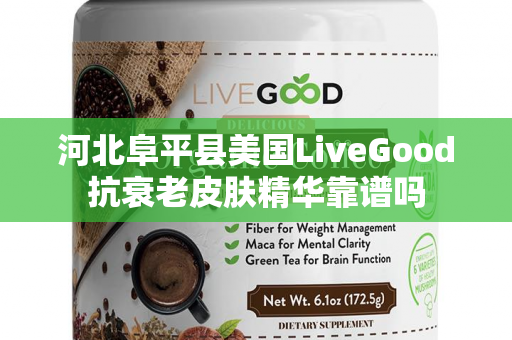 河北阜平县美国LiveGood抗衰老皮肤精华靠谱吗