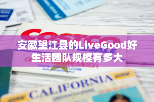 安徽望江县的LiveGood好生活团队规模有多大