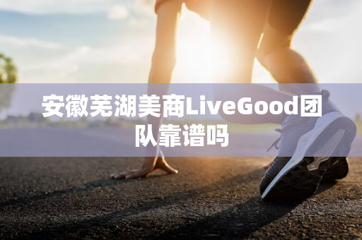 安徽芜湖美商LiveGood团队靠谱吗