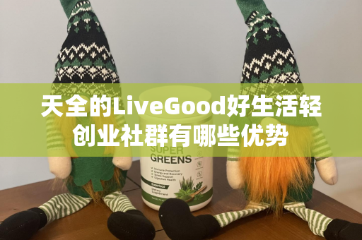 天全的LiveGood好生活轻创业社群有哪些优势