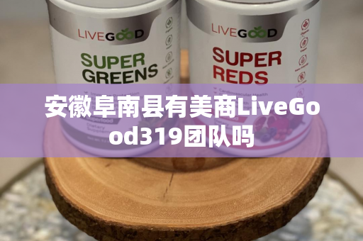 安徽阜南县有美商LiveGood319团队吗第1张-美商LiveGood