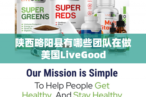 陕西略阳县有哪些团队在做美国LiveGood第1张-美商LiveGood