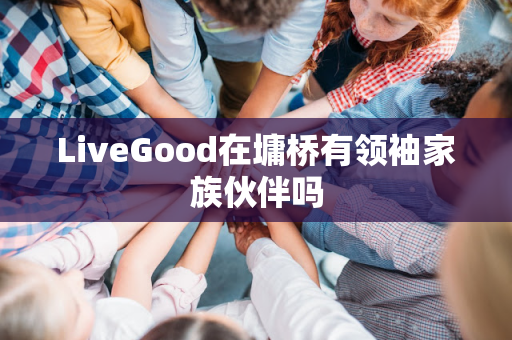 LiveGood在墉桥有领袖家族伙伴吗