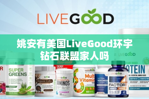 姚安有美国LiveGood环宇钻石联盟家人吗第1张-美商LiveGood