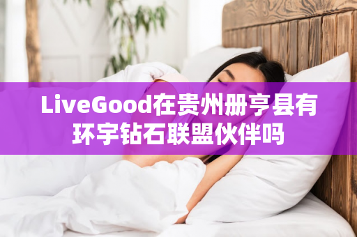 LiveGood在贵州册亨县有环宇钻石联盟伙伴吗