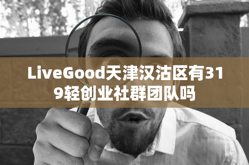 LiveGood天津汉沽区有319轻创业社群团队吗