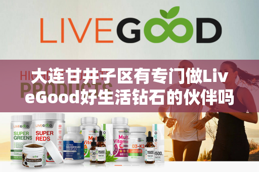 大连甘井子区有专门做LiveGood好生活钻石的伙伴吗第1张-美商LiveGood