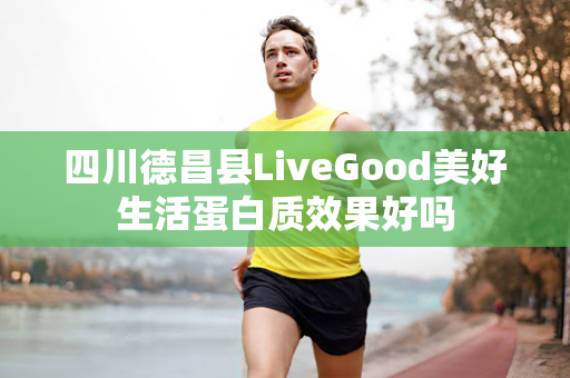 四川德昌县LiveGood美好生活蛋白质效果好吗